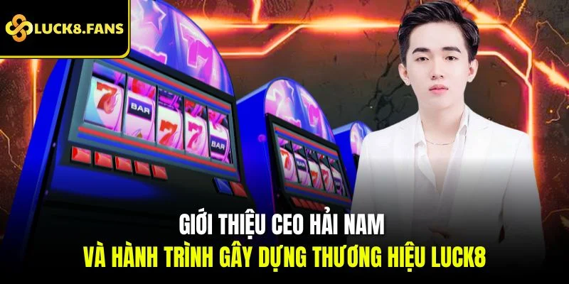 CEO Hải Nam Và Tầm Nhìn Đưa Luck8 Chạm Đỉnh Thành Công - exino.live